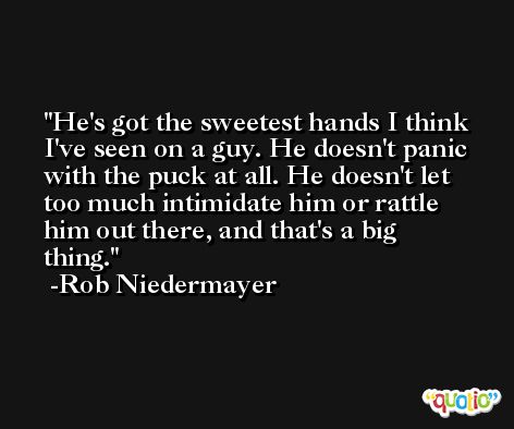 He's got the sweetest hands I think I've seen on a guy. He doesn't panic with the puck at all. He doesn't let too much intimidate him or rattle him out there, and that's a big thing. -Rob Niedermayer