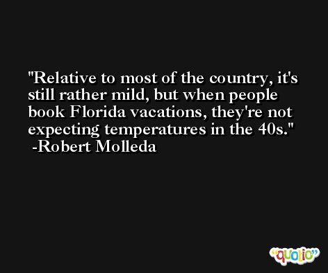Relative to most of the country, it's still rather mild, but when people book Florida vacations, they're not expecting temperatures in the 40s. -Robert Molleda