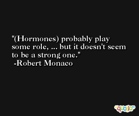 (Hormones) probably play some role, ... but it doesn't seem to be a strong one. -Robert Monaco