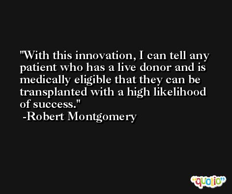With this innovation, I can tell any patient who has a live donor and is medically eligible that they can be transplanted with a high likelihood of success. -Robert Montgomery