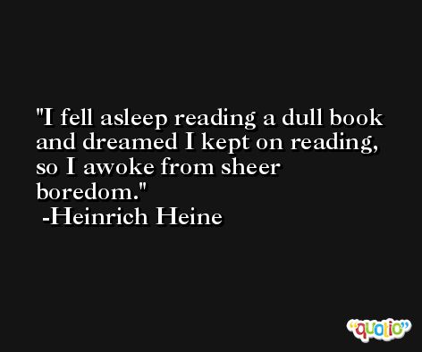 I fell asleep reading a dull book and dreamed I kept on reading, so I awoke from sheer boredom. -Heinrich Heine