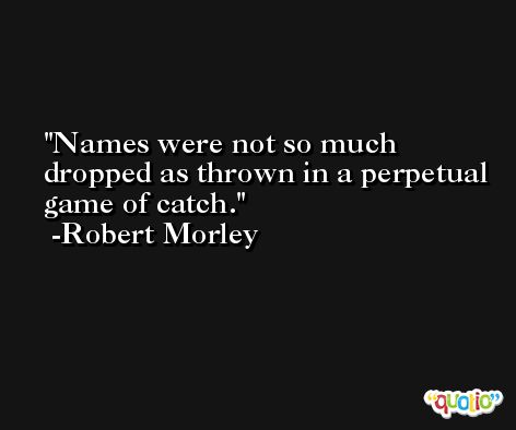 Names were not so much dropped as thrown in a perpetual game of catch. -Robert Morley