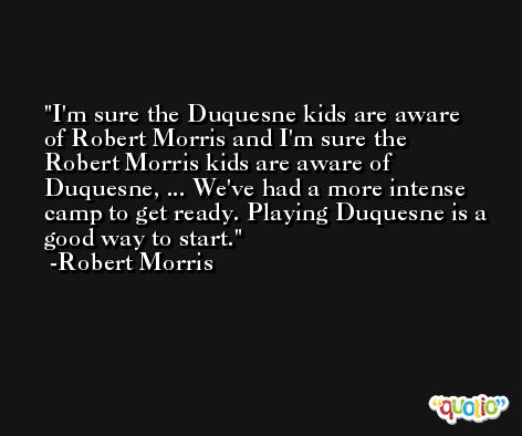 I'm sure the Duquesne kids are aware of Robert Morris and I'm sure the Robert Morris kids are aware of Duquesne, ... We've had a more intense camp to get ready. Playing Duquesne is a good way to start. -Robert Morris