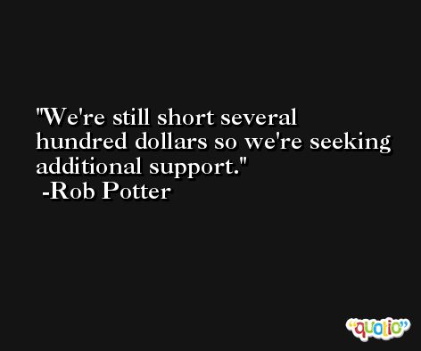 We're still short several hundred dollars so we're seeking additional support. -Rob Potter