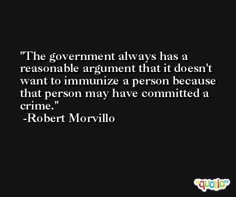 The government always has a reasonable argument that it doesn't want to immunize a person because that person may have committed a crime. -Robert Morvillo