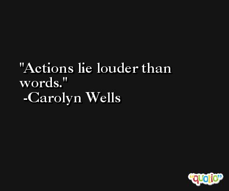 Actions lie louder than words. -Carolyn Wells