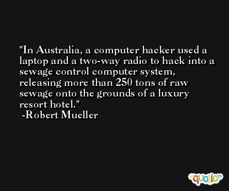 In Australia, a computer hacker used a laptop and a two-way radio to hack into a sewage control computer system, releasing more than 250 tons of raw sewage onto the grounds of a luxury resort hotel. -Robert Mueller