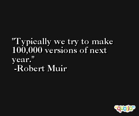 Typically we try to make 100,000 versions of next year. -Robert Muir