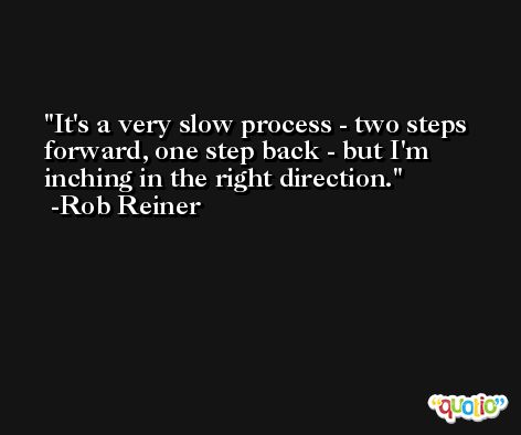 It's a very slow process - two steps forward, one step back - but I'm inching in the right direction. -Rob Reiner