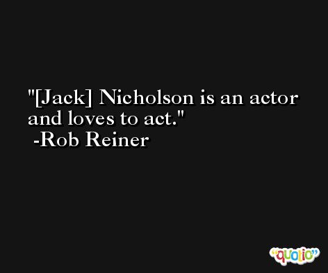 [Jack] Nicholson is an actor and loves to act. -Rob Reiner