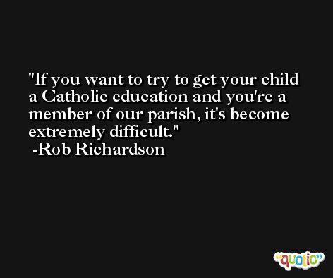 If you want to try to get your child a Catholic education and you're a member of our parish, it's become extremely difficult. -Rob Richardson