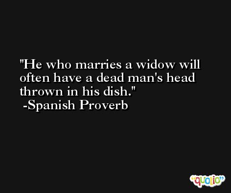 He who marries a widow will often have a dead man's head thrown in his dish. -Spanish Proverb