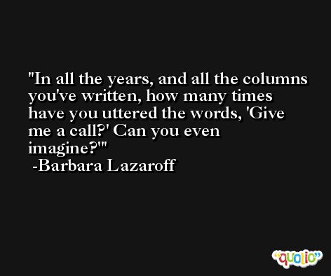 In all the years, and all the columns you've written, how many times have you uttered the words, 'Give me a call?' Can you even imagine?' -Barbara Lazaroff