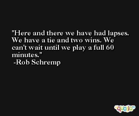 Here and there we have had lapses. We have a tie and two wins. We can't wait until we play a full 60 minutes. -Rob Schremp