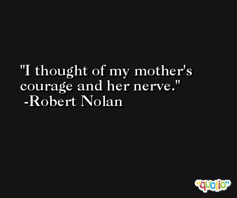 I thought of my mother's courage and her nerve. -Robert Nolan