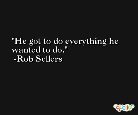 He got to do everything he wanted to do. -Rob Sellers