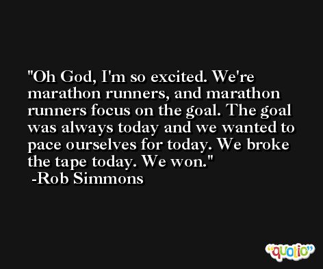 Oh God, I'm so excited. We're marathon runners, and marathon runners focus on the goal. The goal was always today and we wanted to pace ourselves for today. We broke the tape today. We won. -Rob Simmons