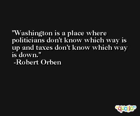 Washington is a place where politicians don't know which way is up and taxes don't know which way is down. -Robert Orben