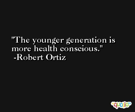 The younger generation is more health conscious. -Robert Ortiz