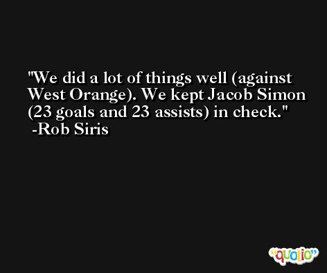 We did a lot of things well (against West Orange). We kept Jacob Simon (23 goals and 23 assists) in check. -Rob Siris