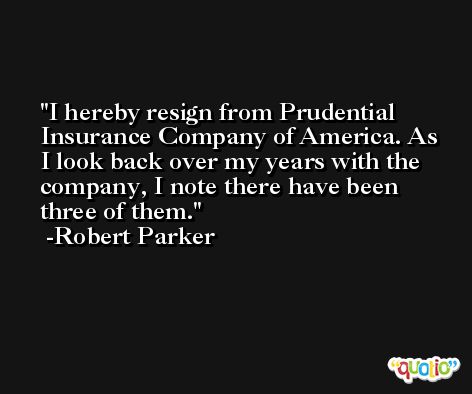 I hereby resign from Prudential Insurance Company of America. As I look back over my years with the company, I note there have been three of them. -Robert Parker