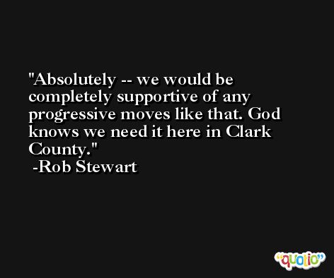 Absolutely -- we would be completely supportive of any progressive moves like that. God knows we need it here in Clark County. -Rob Stewart