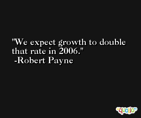 We expect growth to double that rate in 2006. -Robert Payne