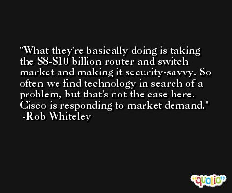 What they're basically doing is taking the $8-$10 billion router and switch market and making it security-savvy. So often we find technology in search of a problem, but that's not the case here. Cisco is responding to market demand. -Rob Whiteley