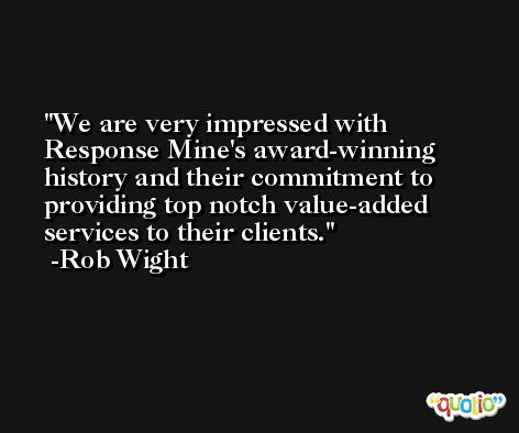 We are very impressed with Response Mine's award-winning history and their commitment to providing top notch value-added services to their clients. -Rob Wight