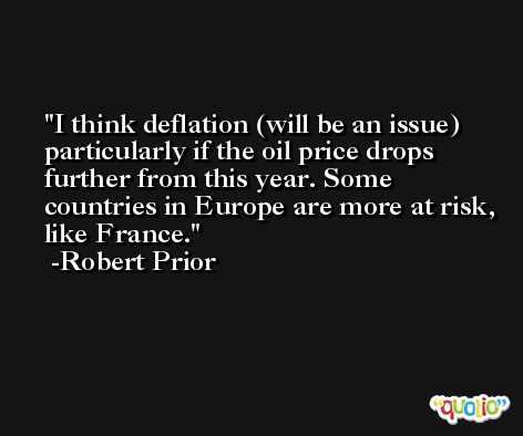 I think deflation (will be an issue) particularly if the oil price drops further from this year. Some countries in Europe are more at risk, like France. -Robert Prior