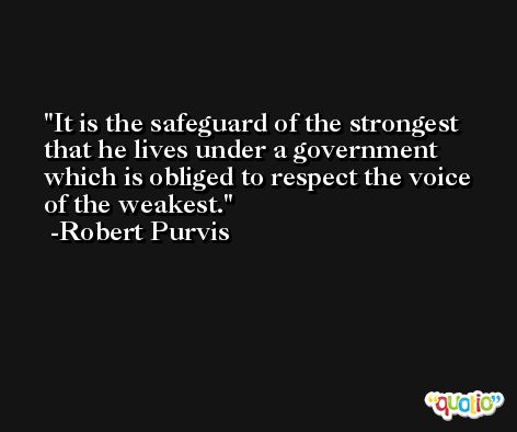 It is the safeguard of the strongest that he lives under a government which is obliged to respect the voice of the weakest. -Robert Purvis