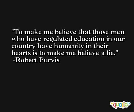 To make me believe that those men who have regulated education in our country have humanity in their hearts is to make me believe a lie. -Robert Purvis