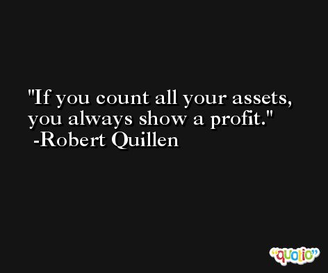 If you count all your assets, you always show a profit. -Robert Quillen