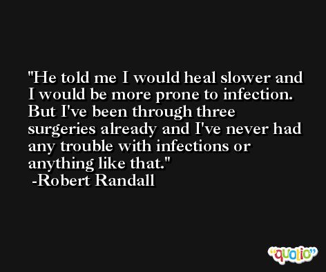 He told me I would heal slower and I would be more prone to infection. But I've been through three surgeries already and I've never had any trouble with infections or anything like that. -Robert Randall