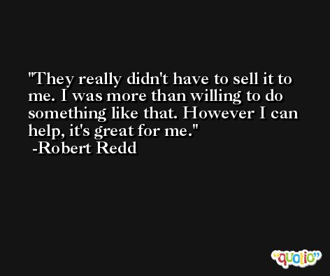 They really didn't have to sell it to me. I was more than willing to do something like that. However I can help, it's great for me. -Robert Redd