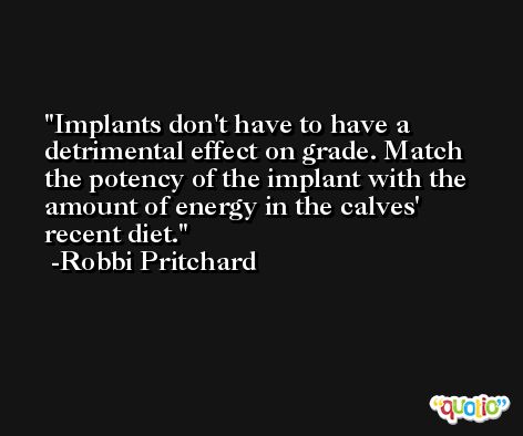 Implants don't have to have a detrimental effect on grade. Match the potency of the implant with the amount of energy in the calves' recent diet. -Robbi Pritchard
