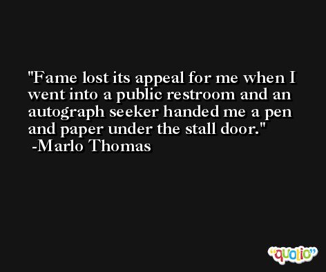 Fame lost its appeal for me when I went into a public restroom and an autograph seeker handed me a pen and paper under the stall door. -Marlo Thomas