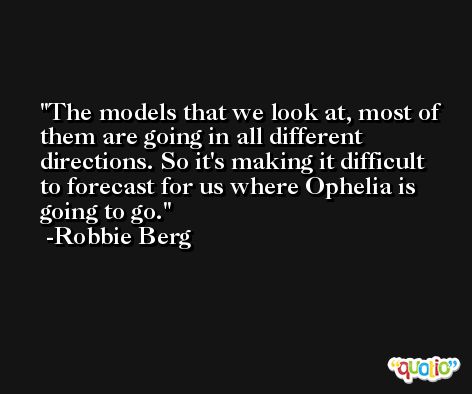 The models that we look at, most of them are going in all different directions. So it's making it difficult to forecast for us where Ophelia is going to go. -Robbie Berg