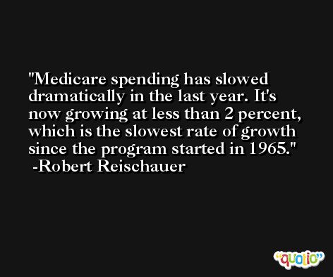 Medicare spending has slowed dramatically in the last year. It's now growing at less than 2 percent, which is the slowest rate of growth since the program started in 1965. -Robert Reischauer