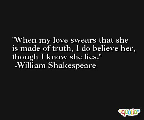 When my love swears that she is made of truth, I do believe her, though I know she lies. -William Shakespeare