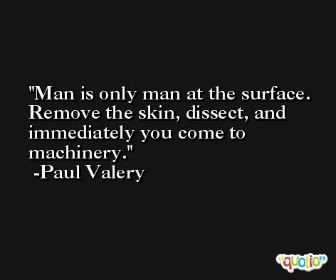 Man is only man at the surface. Remove the skin, dissect, and immediately you come to machinery. -Paul Valery