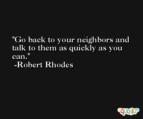 Go back to your neighbors and talk to them as quickly as you can. -Robert Rhodes