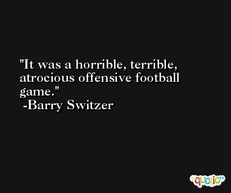 It was a horrible, terrible, atrocious offensive football game. -Barry Switzer