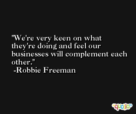 We're very keen on what they're doing and feel our businesses will complement each other. -Robbie Freeman