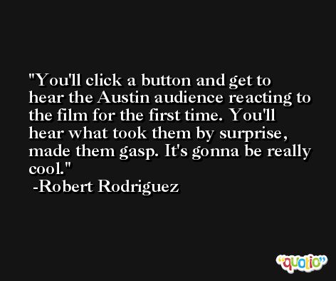 You'll click a button and get to hear the Austin audience reacting to the film for the first time. You'll hear what took them by surprise, made them gasp. It's gonna be really cool. -Robert Rodriguez