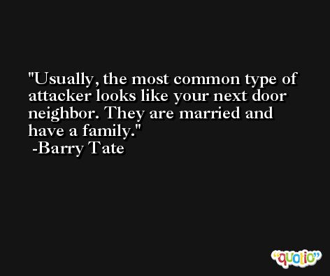 Usually, the most common type of attacker looks like your next door neighbor. They are married and have a family. -Barry Tate