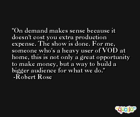 On demand makes sense because it doesn't cost you extra production expense. The show is done. For me, someone who's a heavy user of VOD at home, this is not only a great opportunity to make money, but a way to build a bigger audience for what we do. -Robert Rose