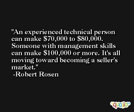An experienced technical person can make $70,000 to $80,000. Someone with management skills can make $100,000 or more. It's all moving toward becoming a seller's market. -Robert Rosen