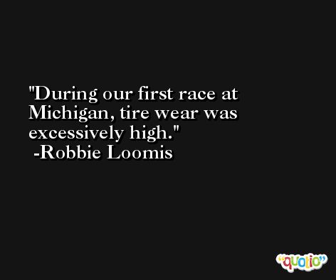 During our first race at Michigan, tire wear was excessively high. -Robbie Loomis
