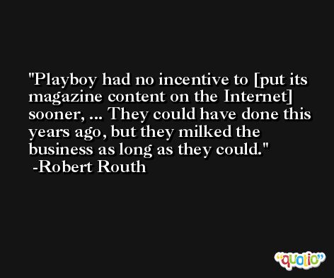 Playboy had no incentive to [put its magazine content on the Internet] sooner, ... They could have done this years ago, but they milked the business as long as they could. -Robert Routh